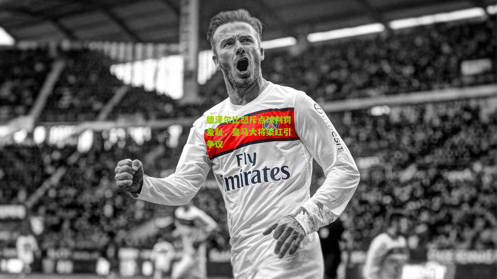 德泽尔比怒斥点球判罚羞耻，皇马大将染红引争议