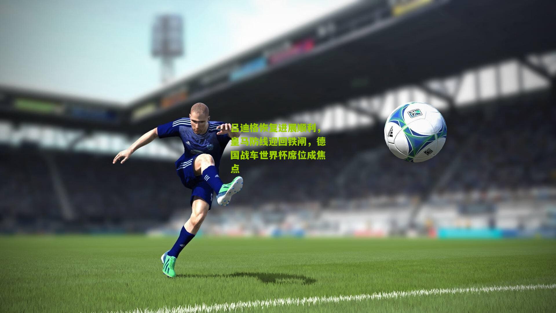 吕迪格恢复进展顺利，皇马防线迎回铁闸，德国战车世界杯席位成焦点