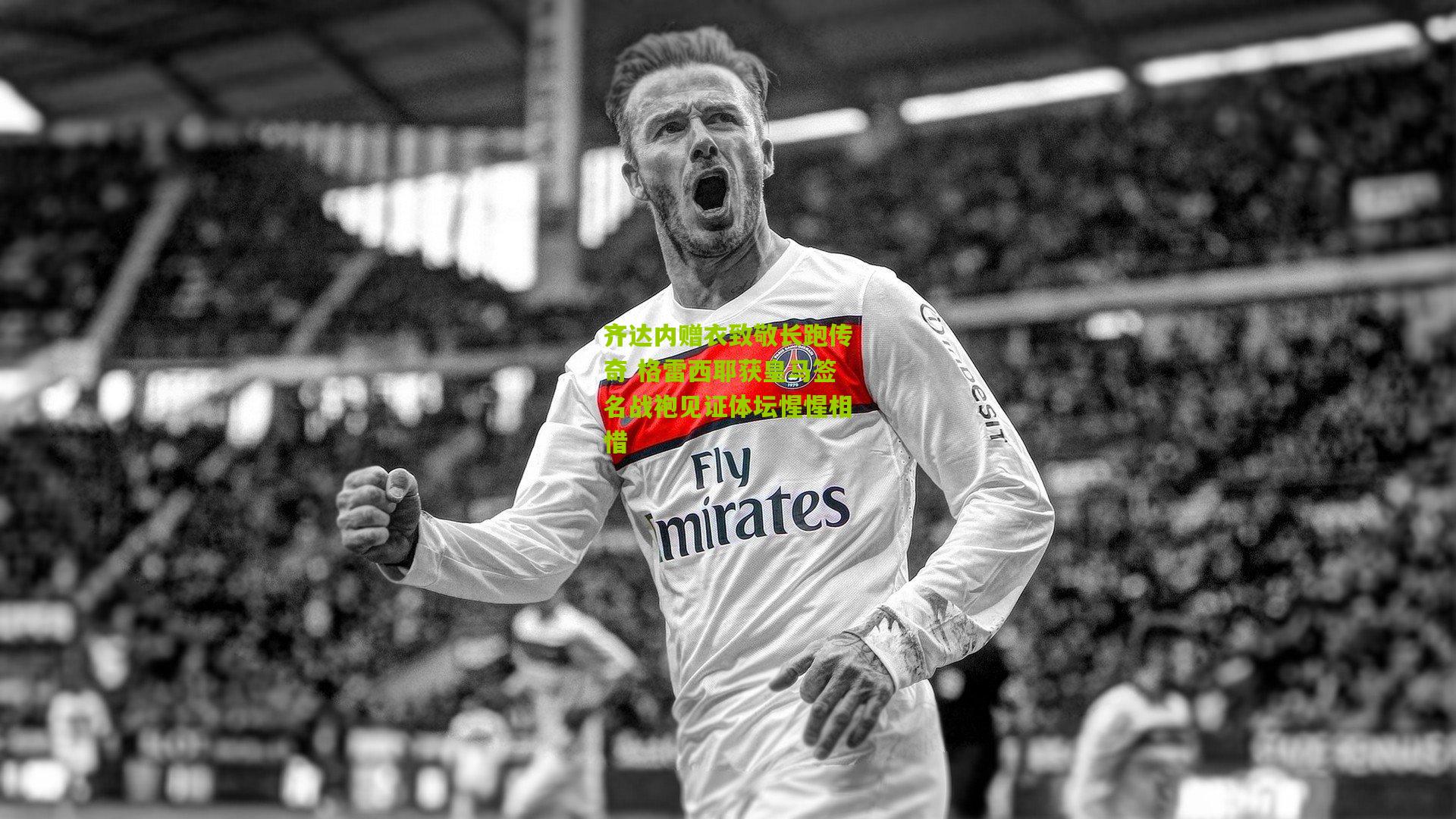 齐达内赠衣致敬长跑传奇 格雷西耶获皇马签名战袍见证体坛惺惺相惜