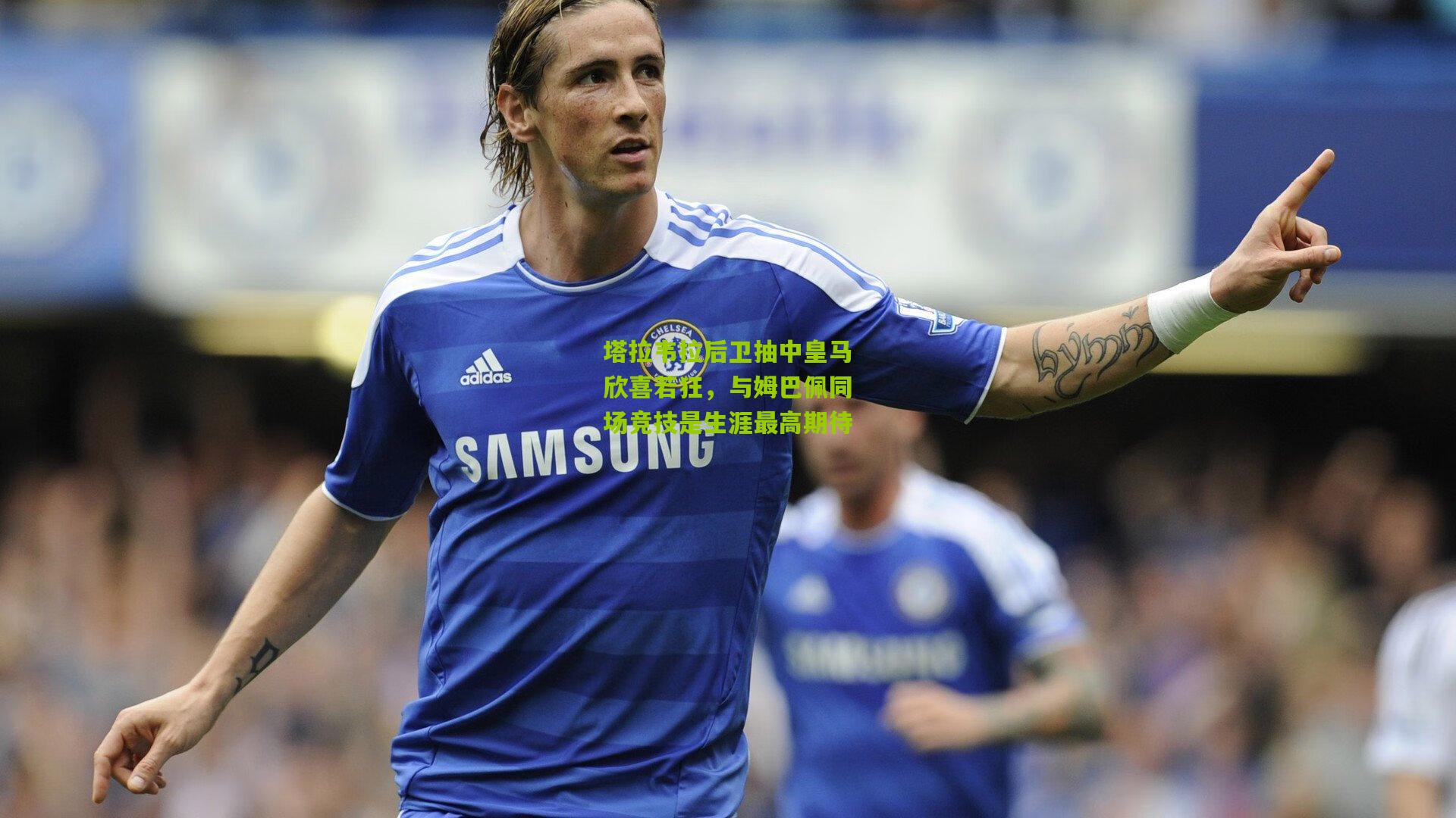 塔拉韦拉后卫抽中皇马欣喜若狂，与姆巴佩同场竞技是生涯最高期待