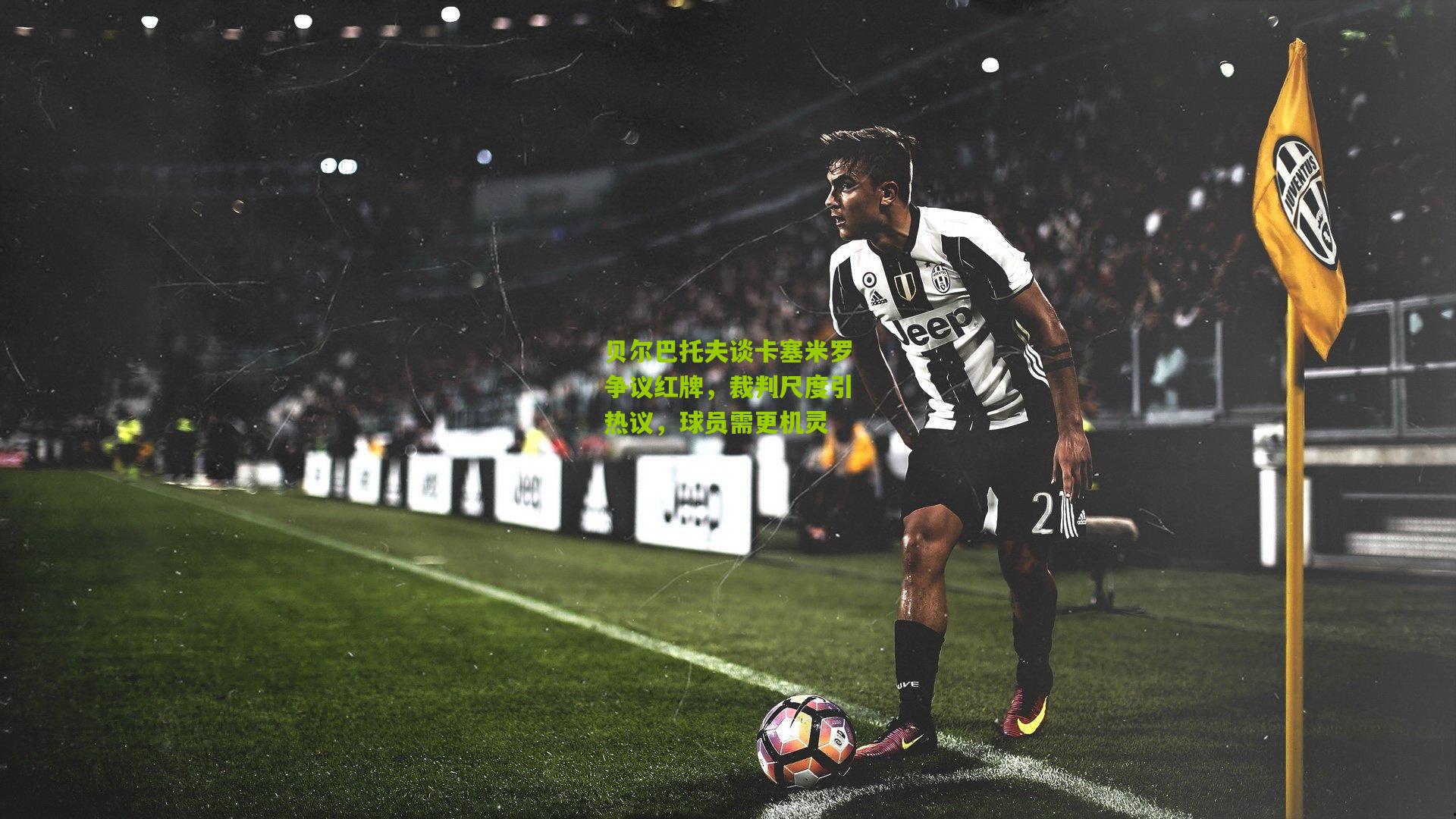贝尔巴托夫谈卡塞米罗争议红牌，裁判尺度引热议，球员需更机灵