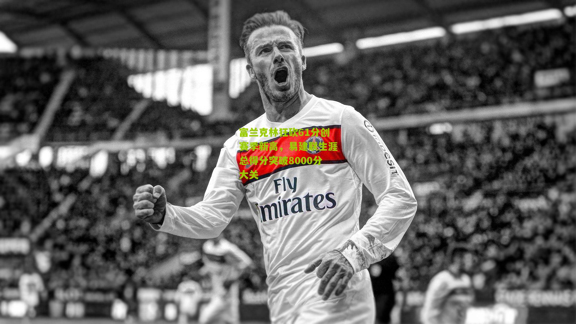 【澳客】富兰克林狂砍61分创赛季新高，易建联生涯总得分突破8000分大关