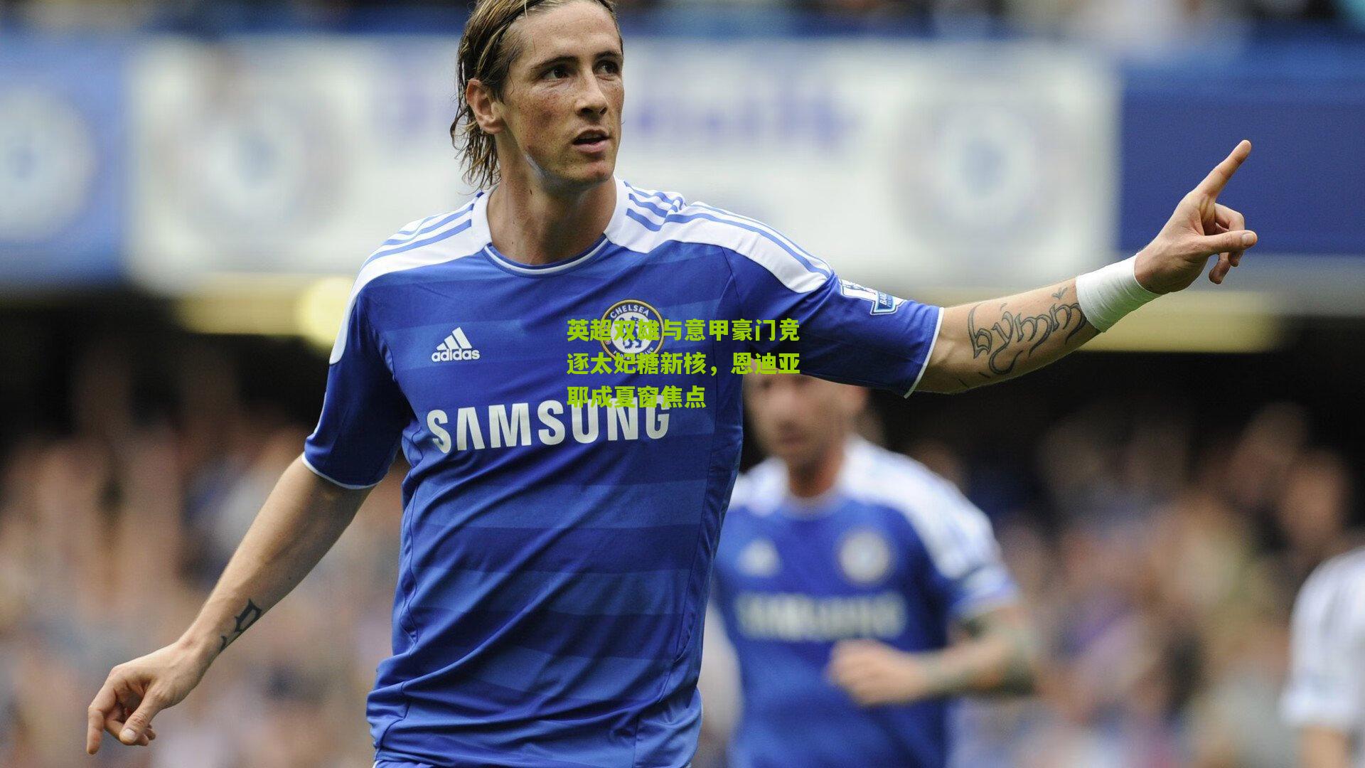 【okooo澳客官方网】英超双雄与意甲豪门竞逐太妃糖新核，恩迪亚耶成夏窗焦点