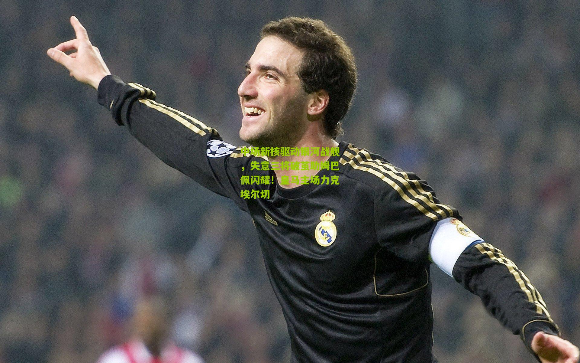 中场新核驱动银河战舰，失意三将破茧助姆巴佩闪耀！皇马主场力克埃尔切